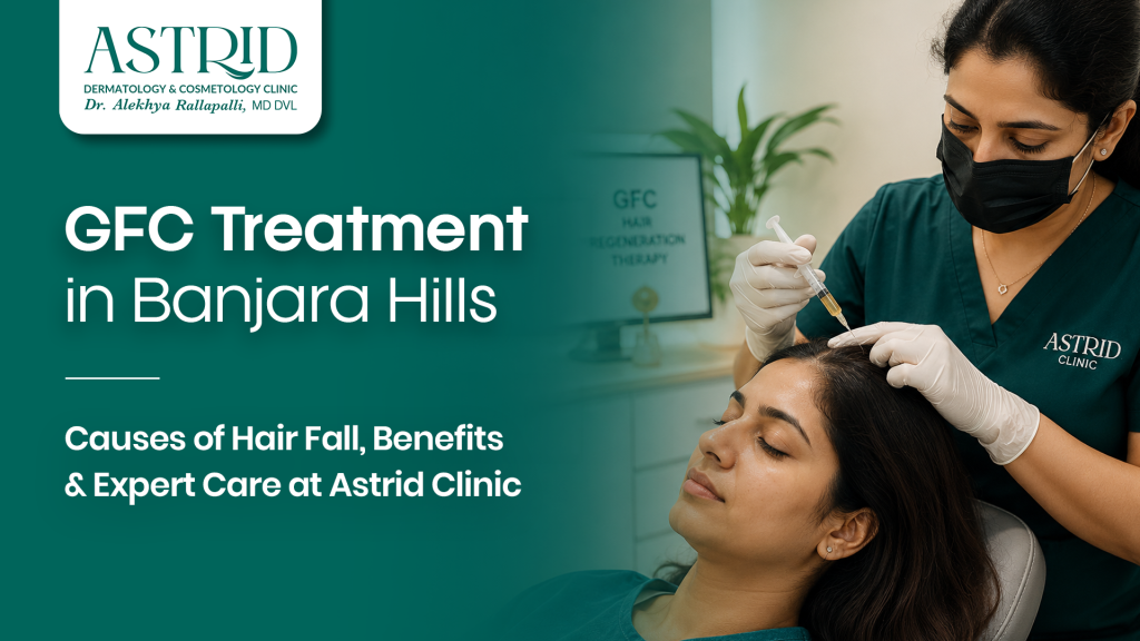 GFC Treatment in Banjara Hills – Causes of Hair Fall, Benefits & Expert Care at Astrid Clinic